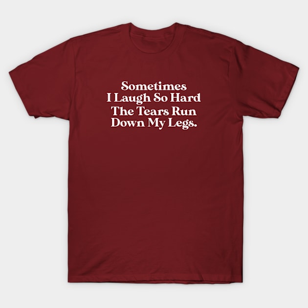 Sometimes I Laugh So Hard The Tears Run Down My Legs T-Shirt by storyofluke